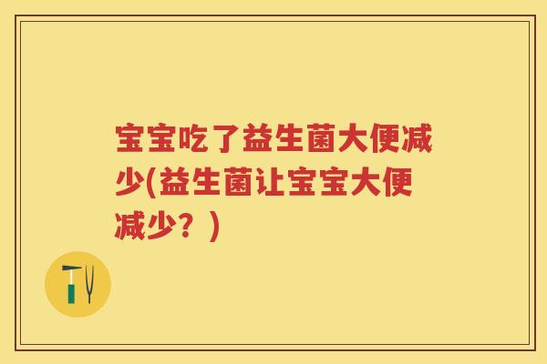 宝宝吃了益生菌大便减少(益生菌让宝宝大便减少？)