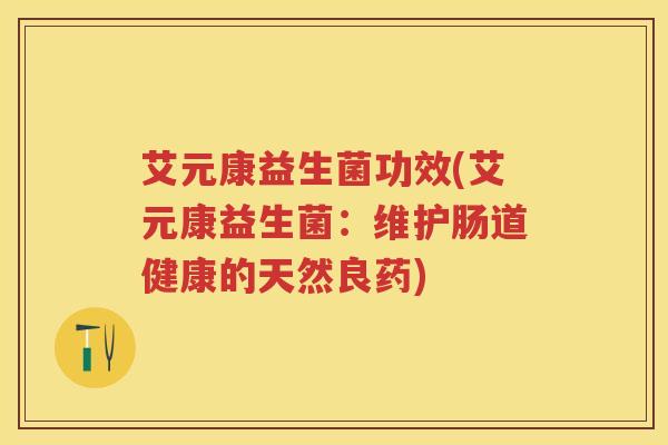 艾元康益生菌功效(艾元康益生菌:维护肠道健康的天然良药) 艾元康益生菌功效(艾元康益生菌:维护肠道健康的天然良药)
