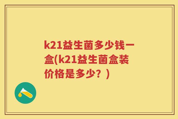 k21益生菌多少钱一盒(k21益生菌盒装价格是多少?) k21益生菌多少钱一盒(k21益生菌盒装价格是多少?)