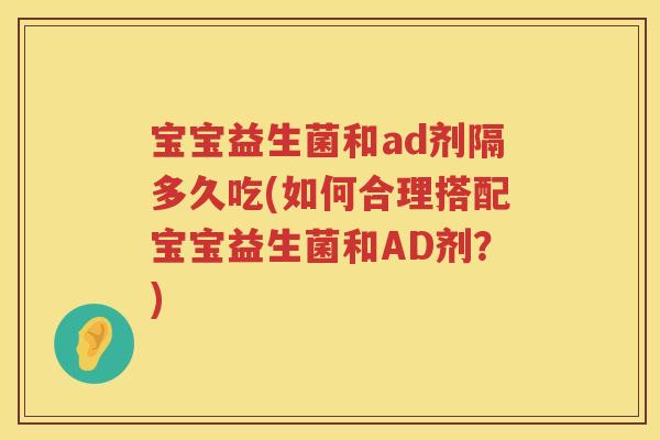 宝宝益生菌和ad剂隔多久吃(如何合理搭配宝宝益生菌和AD剂?) 宝宝益生菌和ad剂隔多久吃(如何合理搭配宝宝益生菌和AD剂?)