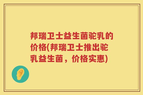 邦瑞卫士益生菌驼乳的价格(邦瑞卫士推出驼乳益生菌，价格实惠)