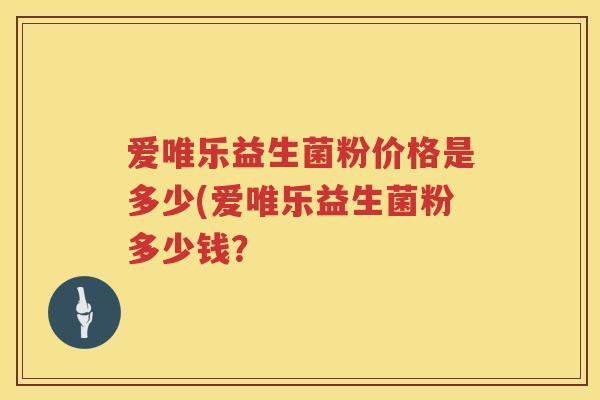 爱唯乐益生菌粉价格是多少(爱唯乐益生菌粉多少钱? 爱唯乐益生菌粉价格是多少(爱唯乐益生菌粉多少钱?