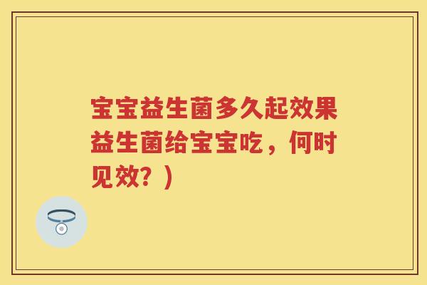 宝宝益生菌多久起效果益生菌给宝宝吃,何时见效?) 宝宝益生菌多久起效果益生菌给宝宝吃,何时见效?)