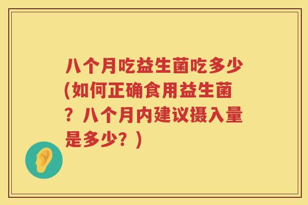 八个月吃益生菌吃多少(如何正确食用益生菌？八个月内建议摄入量是多少？)