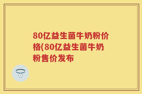 80亿益生菌牛奶粉价格(80亿益生菌牛奶粉售价发布 80亿益生菌牛奶粉价格(80亿益生菌牛奶粉售价发布