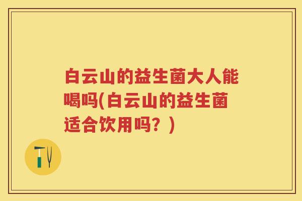 白云山的益生菌大人能喝吗(白云山的益生菌适合饮用吗?) 白云山的益生菌大人能喝吗(白云山的益生菌适合饮用吗?)