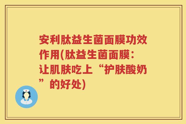 安利肽益生菌面膜功效作用(肽益生菌面膜：让吃上“护肤酸奶”的好处)