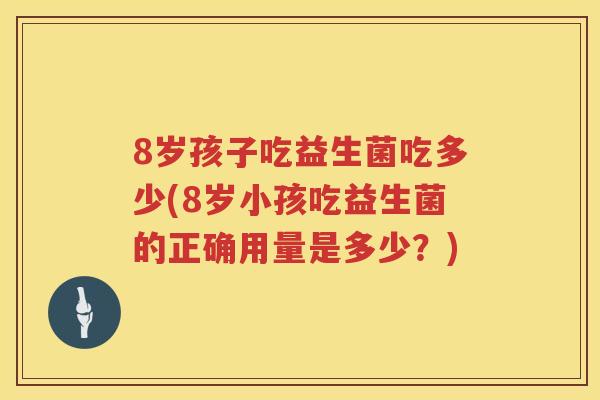 8岁孩子吃益生菌吃多少(8岁小孩吃益生菌的正确用量是多少?) 8岁孩子吃益生菌吃多少(8岁小孩吃益生菌的正确用量是多少?)