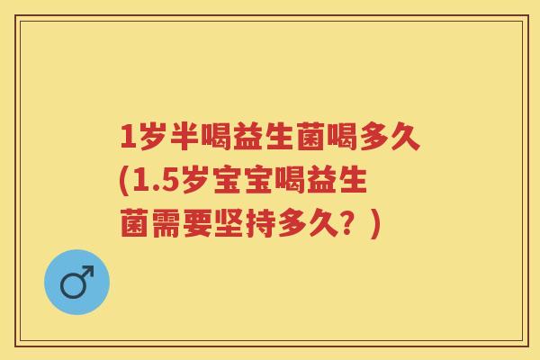 1岁半喝益生菌喝多久(1.5岁宝宝喝益生菌需要坚持多久?) 1岁半喝益生菌喝多久(1.5岁宝宝喝益生菌需要坚持多久?)