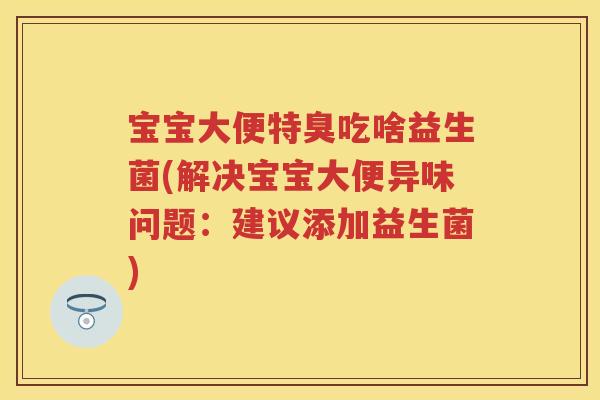 宝宝大便特臭吃啥益生菌(解决宝宝大便异味问题:建议添加益生菌) 宝宝大便特臭吃啥益生菌(解决宝宝大便异味问题:建议添加益生菌)
