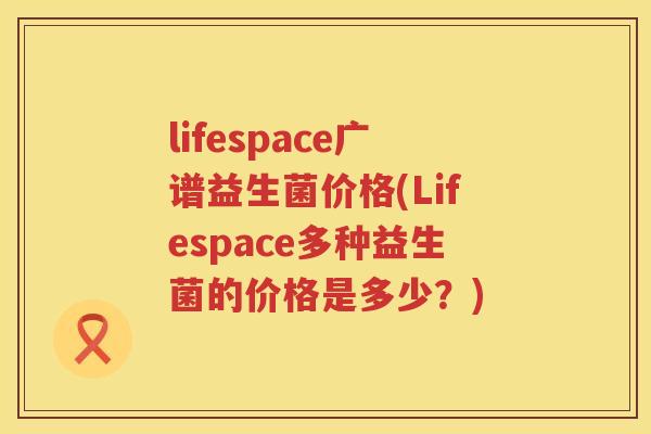 lifespace广谱益生菌价格(Lifespace多种益生菌的价格是多少？)