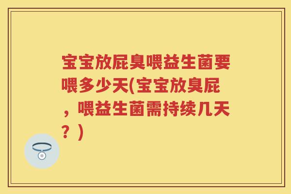 宝宝放屁臭喂益生菌要喂多少天(宝宝放臭屁，喂益生菌需持续几天？)