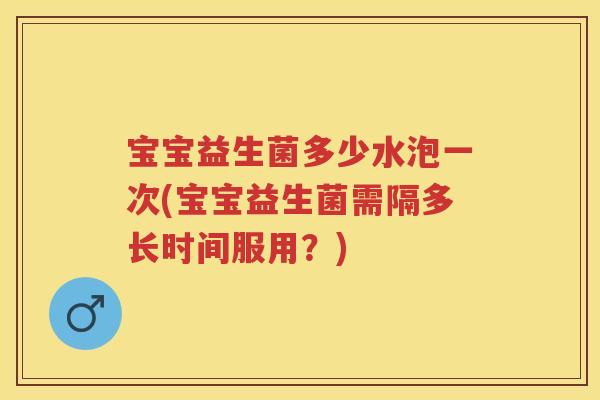 宝宝益生菌多少水泡一次(宝宝益生菌需隔多长时间服用？)