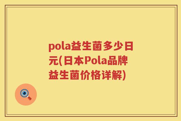 pola益生菌多少日元(日本Pola品牌益生菌价格详解) pola益生菌多少日元(日本Pola品牌益生菌价格详解)