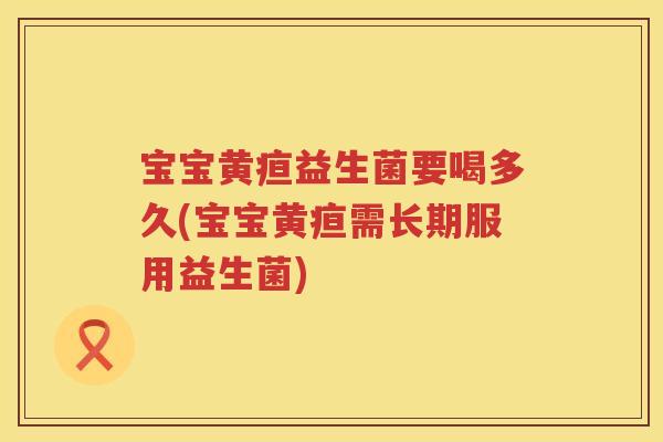 宝宝黄疸益生菌要喝多久(宝宝黄疸需长期服用益生菌) 宝宝黄疸益生菌要喝多久(宝宝黄疸需长期服用益生菌)