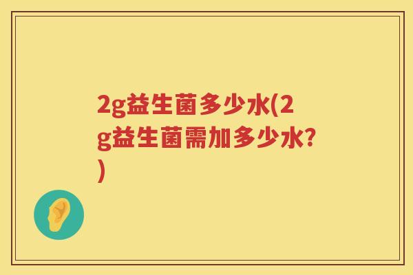 2g益生菌多少水(2g益生菌需加多少水?) 2g益生菌多少水(2g益生菌需加多少水?)