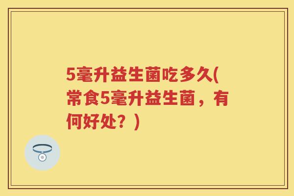 5毫升益生菌吃多久(常食5毫升益生菌,有何好处?) 5毫升益生菌吃多久(常食5毫升益生菌,有何好处?)