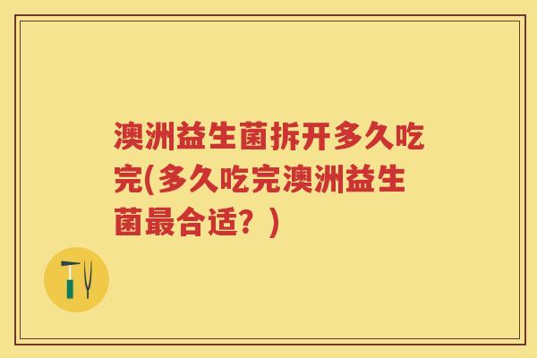 澳洲益生菌拆开多久吃完(多久吃完澳洲益生菌合适?) 澳洲益生菌拆开多久吃完(多久吃完澳洲益生菌合适?)