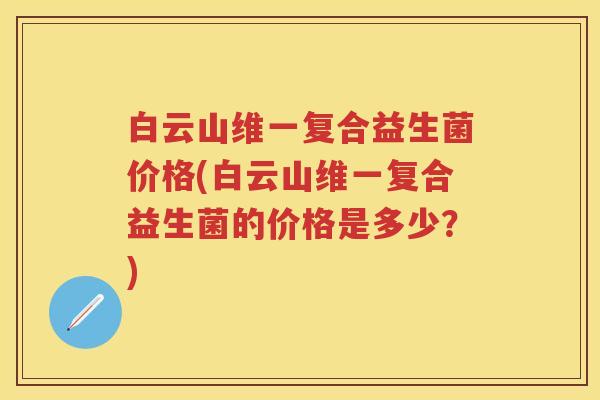白云山维一复合益生菌价格(白云山维一复合益生菌的价格是多少?) 白云山维一复合益生菌价格(白云山维一复合益生菌的价格是多少?)