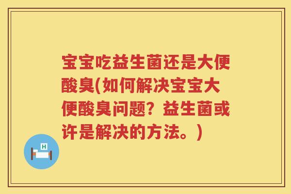 宝宝吃益生菌还是大便酸臭(如何解决宝宝大便酸臭问题?益生菌或许是解决的方法。) 宝宝吃益生菌还是大便酸臭(如何解决宝宝大便酸臭问题?益生菌或许是解决的方法。)
