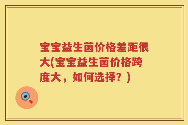 宝宝益生菌价格差距很大(宝宝益生菌价格跨度大,如何选择?) 宝宝益生菌价格差距很大(宝宝益生菌价格跨度大,如何选择?)