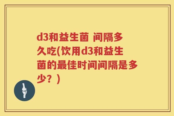 d3和益生菌 间隔多久吃(饮用d3和益生菌的佳时间间隔是多少?) d3和益生菌 间隔多久吃(饮用d3和益生菌的佳时间间隔是多少?)