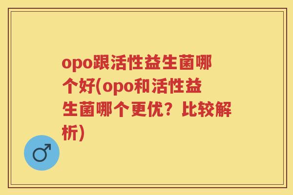 opo跟活性益生菌哪个好(opo和活性益生菌哪个更优?比较解析) opo跟活性益生菌哪个好(opo和活性益生菌哪个更优?比较解析)