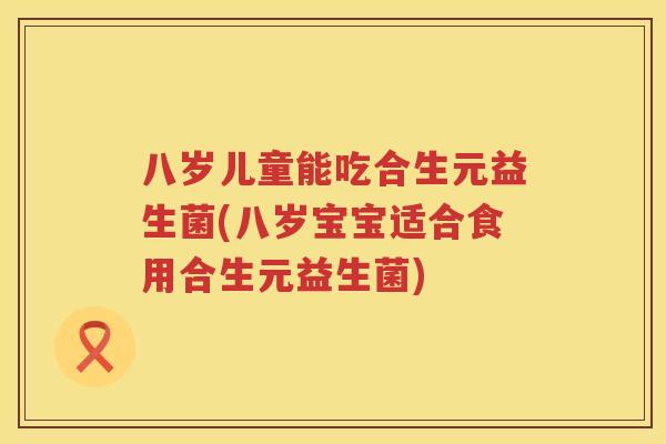 八岁儿童能吃合生元益生菌(八岁宝宝适合食用合生元益生菌) 八岁儿童能吃合生元益生菌(八岁宝宝适合食用合生元益生菌)