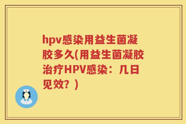 hpv用益生菌凝胶多久(用益生菌凝胶HPV：几日见效？)
