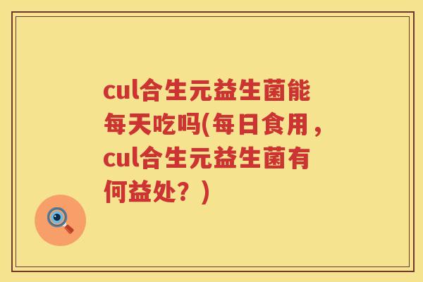 cul合生元益生菌能每天吃吗(每日食用,cul合生元益生菌有何益处?) cul合生元益生菌能每天吃吗(每日食用,cul合生元益生菌有何益处?)