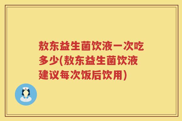 敖东益生菌饮液一次吃多少(敖东益生菌饮液建议每次饭后饮用) 敖东益生菌饮液一次吃多少(敖东益生菌饮液建议每次饭后饮用)