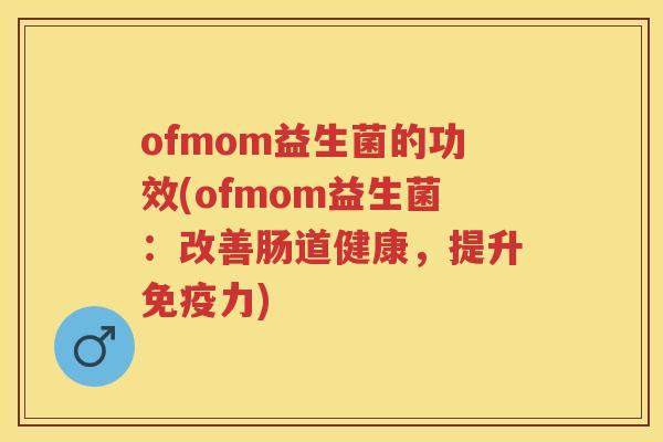 ofmom益生菌的功效(ofmom益生菌：改善肠道健康，提升力)