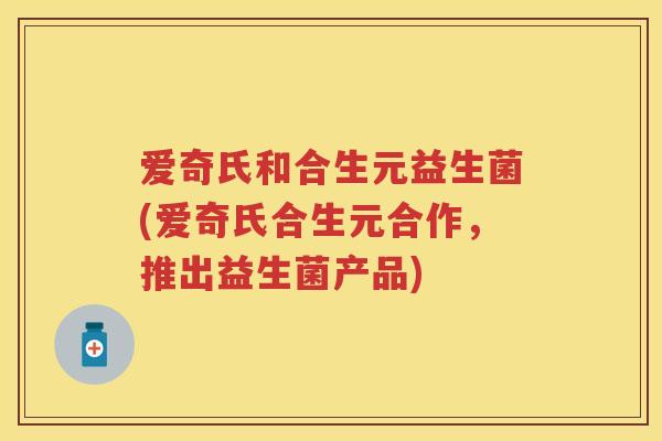 爱奇氏和合生元益生菌(爱奇氏合生元合作,推出益生菌产品) 爱奇氏和合生元益生菌(爱奇氏合生元合作,推出益生菌产品)