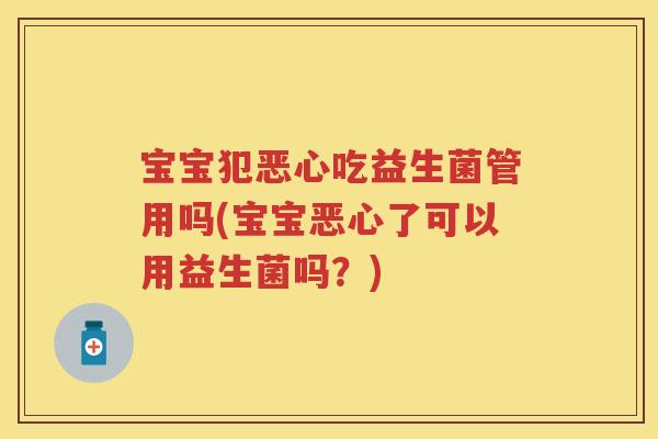 宝宝犯恶心吃益生菌管用吗(宝宝恶心了可以用益生菌吗?) 宝宝犯恶心吃益生菌管用吗(宝宝恶心了可以用益生菌吗?)