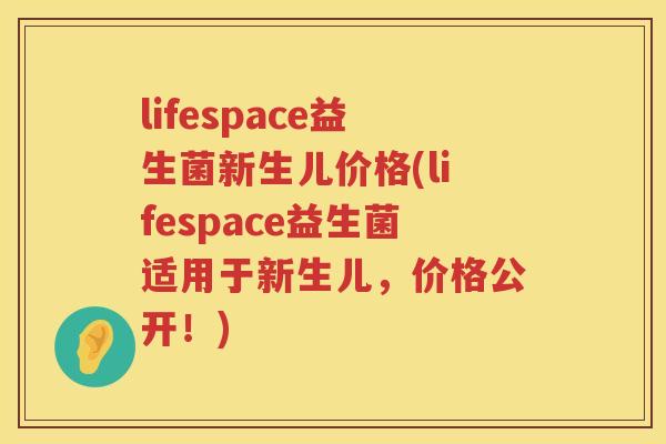 lifespace益生菌新生儿价格(lifespace益生菌适用于新生儿,价格公开!) lifespace益生菌新生儿价格(lifespace益生菌适用于新生儿,价格公开!)