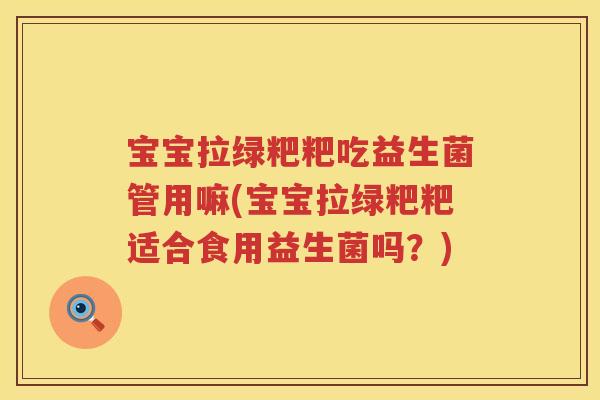 宝宝拉绿粑粑吃益生菌管用嘛(宝宝拉绿粑粑适合食用益生菌吗？)