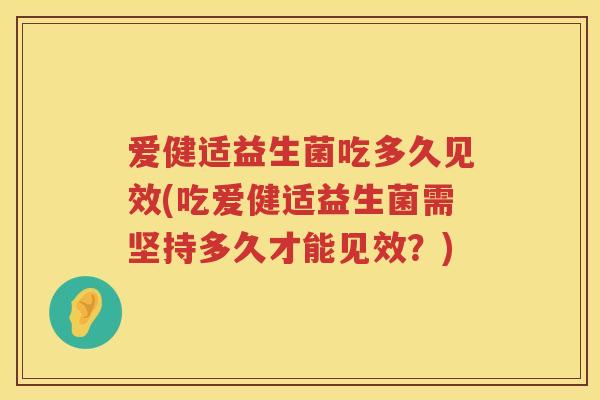 爱健适益生菌吃多久见效(吃爱健适益生菌需坚持多久才能见效?) 爱健适益生菌吃多久见效(吃爱健适益生菌需坚持多久才能见效?)
