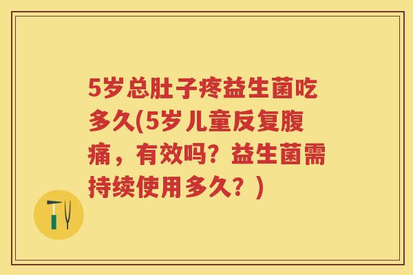 5岁总肚子疼益生菌吃多久(5岁儿童反复,有效吗?益生菌需持续使用多久?) 5岁总肚子疼益生菌吃多久(5岁儿童反复,有效吗?益生菌需持续使用多久?)