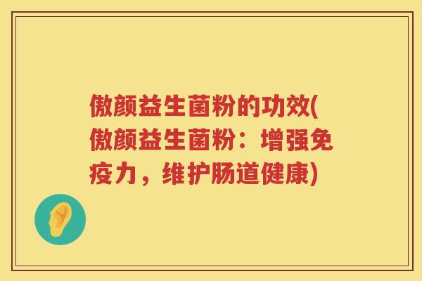 傲颜益生菌粉的功效(傲颜益生菌粉:增强力,维护肠道健康) 傲颜益生菌粉的功效(傲颜益生菌粉:增强力,维护肠道健康)