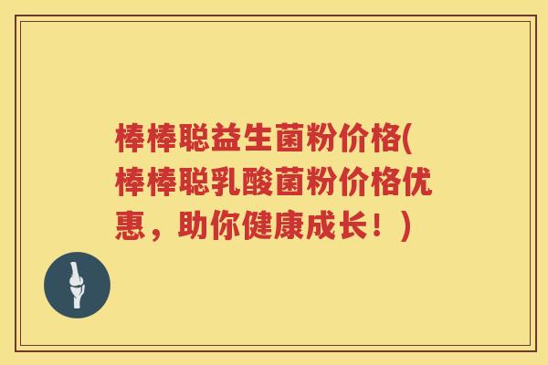 棒棒聪益生菌粉价格(棒棒聪乳酸菌粉价格优惠,助你健康成长!) 棒棒聪益生菌粉价格(棒棒聪乳酸菌粉价格优惠,助你健康成长!)