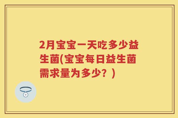 2月宝宝一天吃多少益生菌(宝宝每日益生菌需求量为多少?) 2月宝宝一天吃多少益生菌(宝宝每日益生菌需求量为多少?)