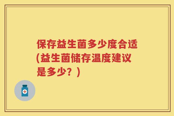 保存益生菌多少度合适(益生菌储存温度建议是多少?) 保存益生菌多少度合适(益生菌储存温度建议是多少?)