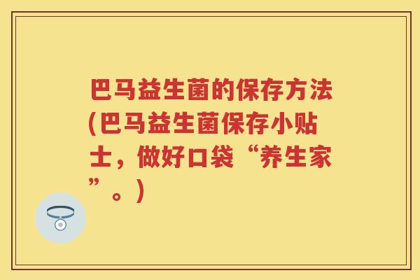 巴马益生菌的保存方法(巴马益生菌保存小贴士,做好口袋“养生家”。) 巴马益生菌的保存方法(巴马益生菌保存小贴士,做好口袋“养生家”。)