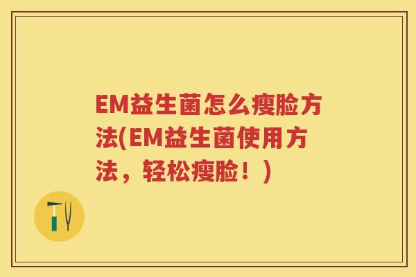 EM益生菌怎么瘦脸方法(EM益生菌使用方法,轻松瘦脸!) EM益生菌怎么瘦脸方法(EM益生菌使用方法,轻松瘦脸!)