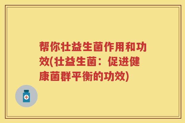 帮你壮益生菌作用和功效(壮益生菌:促进健康菌群平衡的功效) 帮你壮益生菌作用和功效(壮益生菌:促进健康菌群平衡的功效)