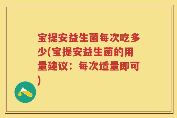 宝提安益生菌每次吃多少(宝提安益生菌的用量建议:每次适量即可) 宝提安益生菌每次吃多少(宝提安益生菌的用量建议:每次适量即可)