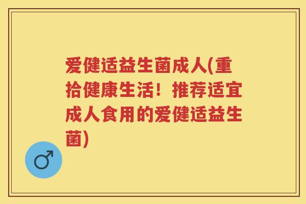 爱健适益生菌成人(重拾健康生活！推荐适宜成人食用的爱健适益生菌)