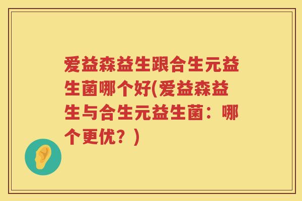 爱益森益生跟合生元益生菌哪个好(爱益森益生与合生元益生菌:哪个更优?) 爱益森益生跟合生元益生菌哪个好(爱益森益生与合生元益生菌:哪个更优?)