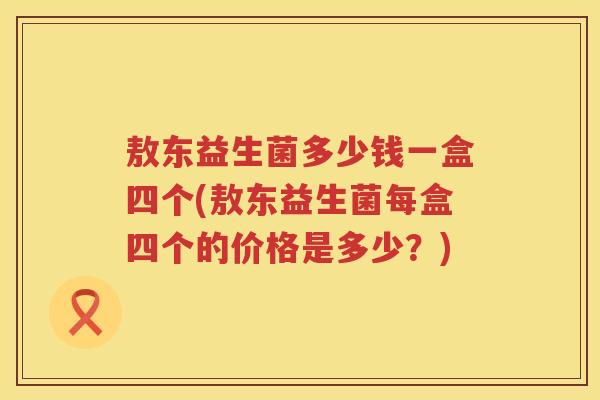 敖东益生菌多少钱一盒四个(敖东益生菌每盒四个的价格是多少?) 敖东益生菌多少钱一盒四个(敖东益生菌每盒四个的价格是多少?)