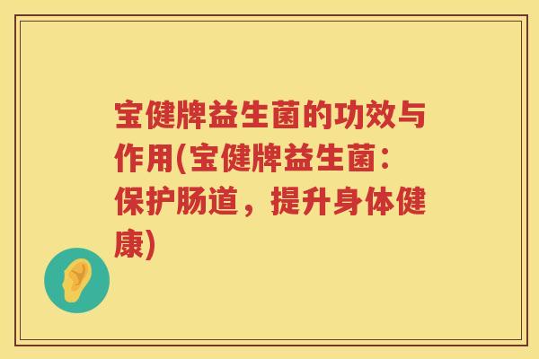 宝健牌益生菌的功效与作用(宝健牌益生菌：保护肠道，提升身体健康)